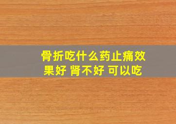 骨折吃什么药止痛效果好 肾不好 可以吃